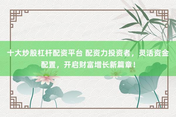 十大炒股杠杆配资平台 配资力投资者，灵活资金配置，开启财富增长新篇章！