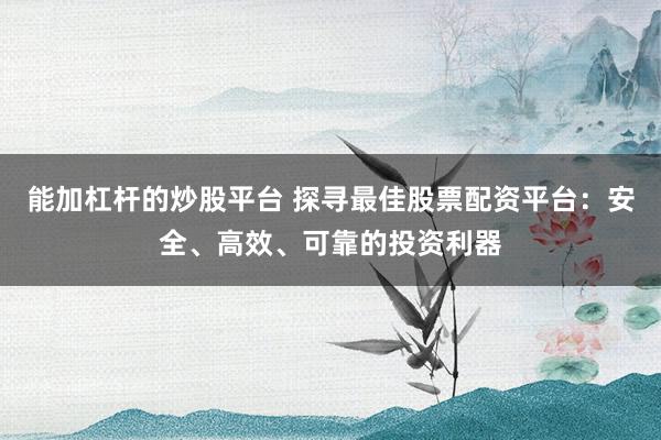 能加杠杆的炒股平台 探寻最佳股票配资平台：安全、高效、可靠的投资利器